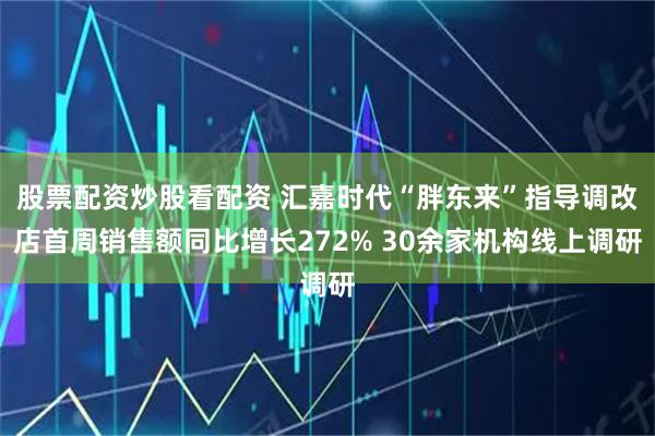 股票配资炒股看配资 汇嘉时代“胖东来”指导调改店首周销售额同比增长272% 30余家机构线上调研