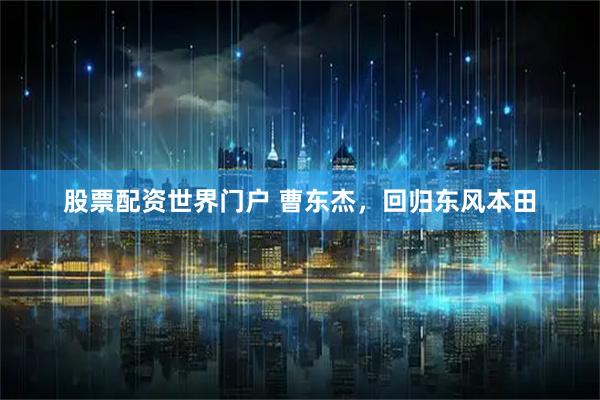 股票配资世界门户 曹东杰，回归东风本田