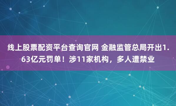 线上股票配资平台查询官网 金融监管总局开出1.63亿元罚单！涉11家机构，多人遭禁业