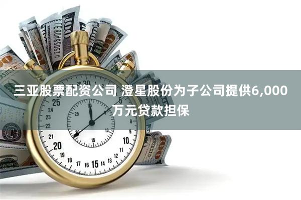 三亚股票配资公司 澄星股份为子公司提供6,000万元贷款担保