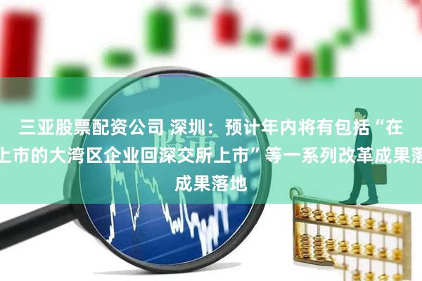 三亚股票配资公司 深圳：预计年内将有包括“在港上市的大湾区企业回深交所上市”等一系列改革成果落地