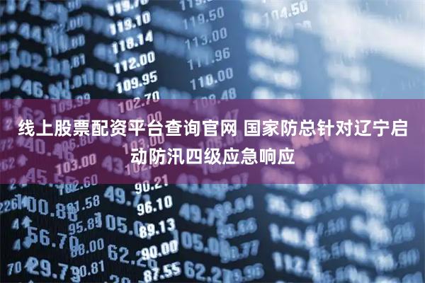 线上股票配资平台查询官网 国家防总针对辽宁启动防汛四级应急响应