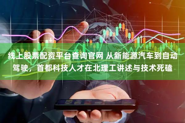 线上股票配资平台查询官网 从新能源汽车到自动驾驶，首都科技人才在北理工讲述与技术死磕