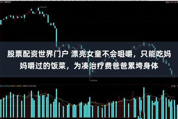 股票配资世界门户 漂亮女童不会咀嚼,只能吃妈妈嚼过的饭菜,为凑治疗费爸爸累垮身体