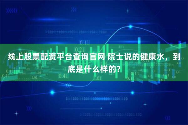 线上股票配资平台查询官网 院士说的健康水,到底是什么样的?