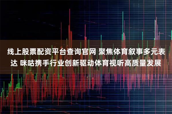 线上股票配资平台查询官网 聚焦体育叙事多元表达 咪咕携手行业创新驱动体育视听高质量发展