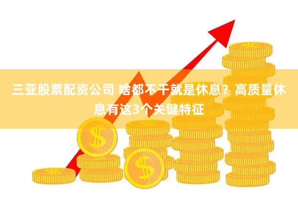 三亚股票配资公司 啥都不干就是休息?高质量休息有这3个关键特征
