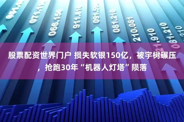 股票配资世界门户 损失软银150亿,被宇树碾压,抢跑30年“机器人灯塔”陨落