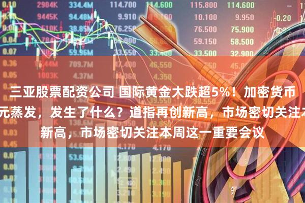 三亚股票配资公司 国际黄金大跌超5%！加密货币全网24小时42亿元蒸发，发生了什么？道指再创新高，市场密切关注本周这一重要会议