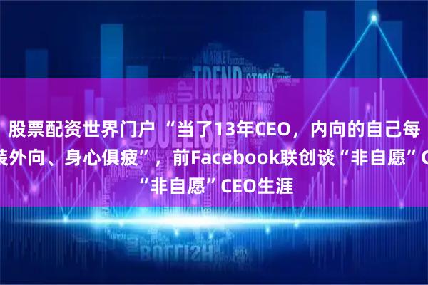 股票配资世界门户 “当了13年CEO,内向的自己每天要假装外向、身心俱疲”,前Facebook联创谈“非自愿”CEO生涯
