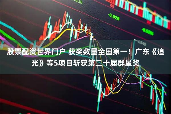 股票配资世界门户 获奖数量全国第一！广东《追光》等5项目斩获第二十届群星奖