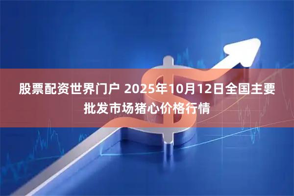 股票配资世界门户 2025年10月12日全国主要批发市场猪心价格行情