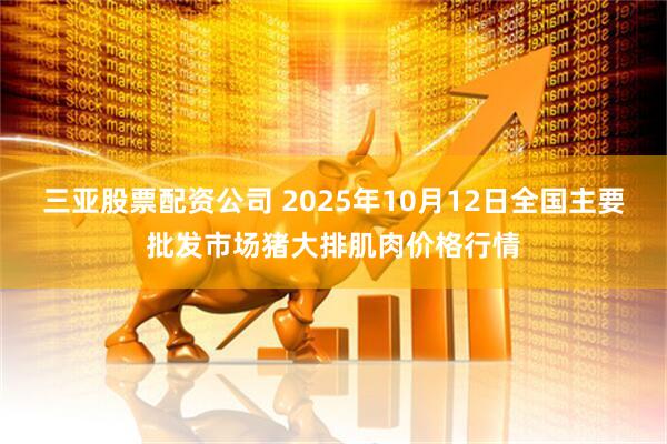 三亚股票配资公司 2025年10月12日全国主要批发市场猪大排肌肉价格行情