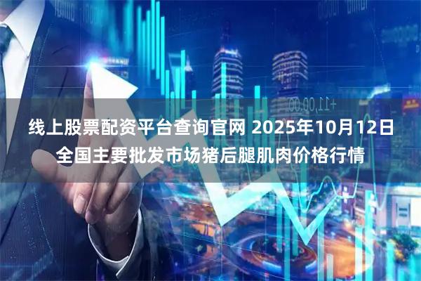 线上股票配资平台查询官网 2025年10月12日全国主要批发市场猪后腿肌肉价格行情