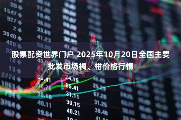 股票配资世界门户 2025年10月20日全国主要批发市场橘、柑价格行情