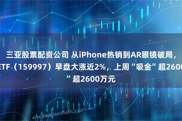 三亚股票配资公司 从iPhone热销到AR眼镜破局，电子ETF（159997）早盘大涨近2%，上周“吸金”超2600万元