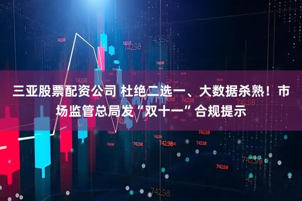 三亚股票配资公司 杜绝二选一、大数据杀熟!市场监管总局发“双十一”合规提示