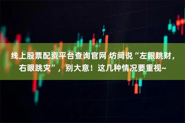 线上股票配资平台查询官网 坊间说“左眼跳财,右眼跳灾”,别大意!这几种情况要重视~