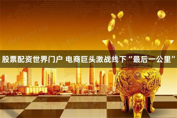 股票配资世界门户 电商巨头激战线下“最后一公里”