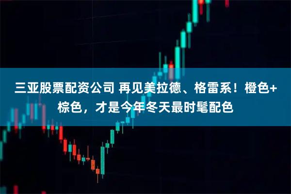 三亚股票配资公司 再见美拉德、格雷系！橙色+棕色，才是今年冬天最时髦配色