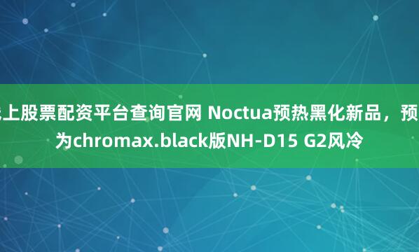 线上股票配资平台查询官网 Noctua预热黑化新品，预计为chromax.black版NH-D15 G2风冷