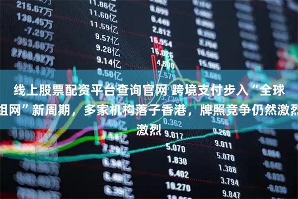 线上股票配资平台查询官网 跨境支付步入“全球组网”新周期，多家机构落子香港，牌照竞争仍然激烈