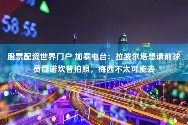 股票配资世界门户 加泰电台：拉波尔塔想请前球员回诺坎普拍照，梅西不太可能去