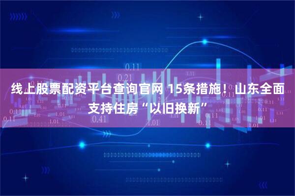 线上股票配资平台查询官网 15条措施！山东全面支持住房“以旧换新”