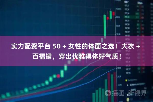实力配资平台 50 + 女性的体面之选！大衣 + 百褶裙，穿出优雅得体好气质！