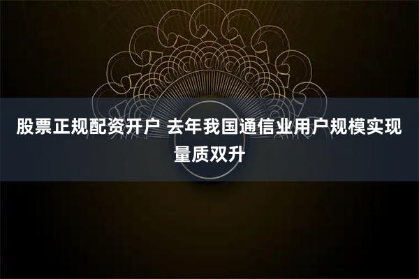 股票正规配资开户 去年我国通信业用户规模实现量质双升
