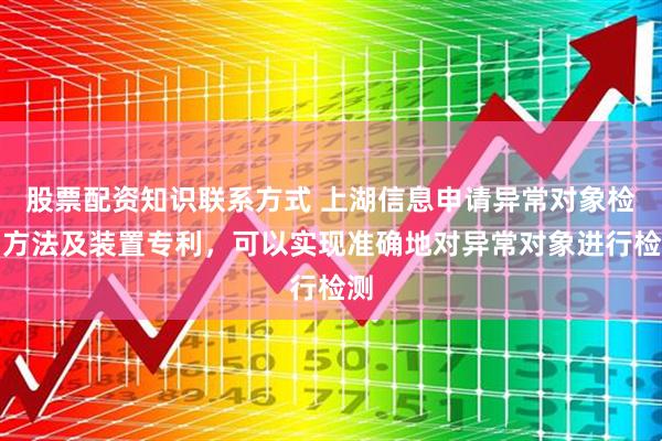 股票配资知识联系方式 上湖信息申请异常对象检测方法及装置专利，可以实现准确地对异常对象进行检测
