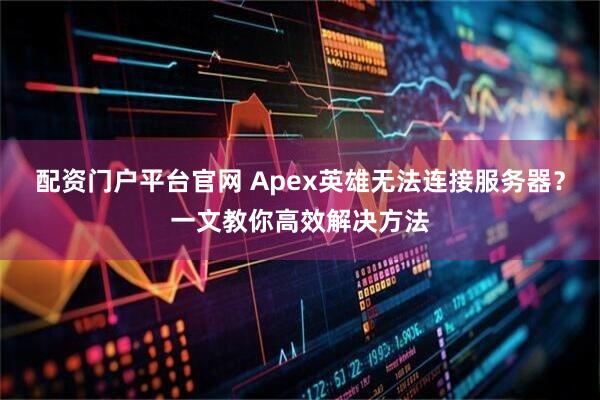配资门户平台官网 Apex英雄无法连接服务器？一文教你高效解决方法