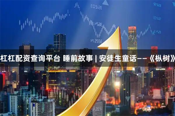 杠杠配资查询平台 睡前故事 | 安徒生童话——《枞树》