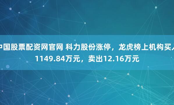 中国股票配资网官网 科力股份涨停，龙虎榜上机构买入1149.84万元，卖出12.16万元