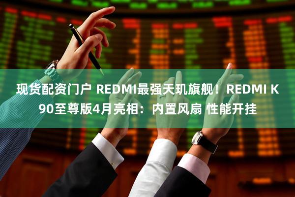 现货配资门户 REDMI最强天玑旗舰！REDMI K90至尊版4月亮相：内置风扇 性能开挂