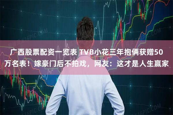 广西股票配资一览表 TVB小花三年抱俩获赠50万名表！嫁豪门后不拍戏，网友：这才是人生赢家