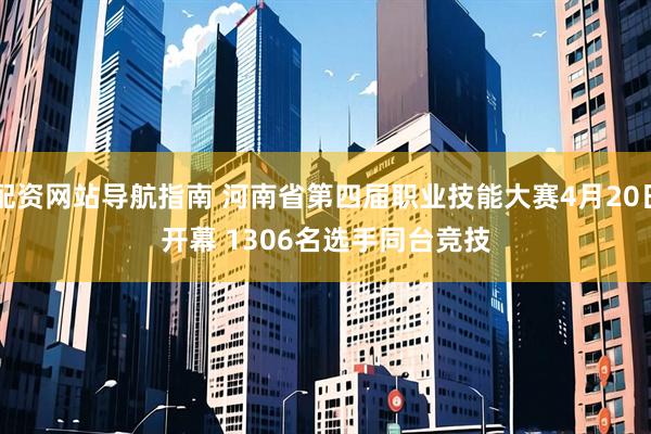 配资网站导航指南 河南省第四届职业技能大赛4月20日开幕 1306名选手同台竞技