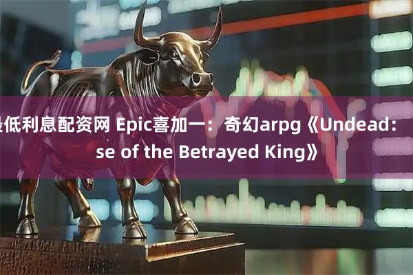 最低利息配资网 Epic喜加一：奇幻arpg《Undead： Rise of the Betrayed King》