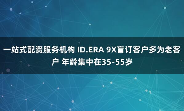 一站式配资服务机构 ID.ERA 9X盲订客户多为老客户 年龄集中在35-55岁