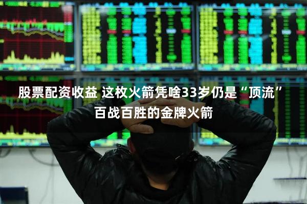 股票配资收益 这枚火箭凭啥33岁仍是“顶流” 百战百胜的金牌火箭