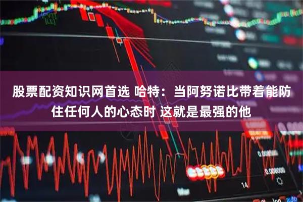 股票配资知识网首选 哈特：当阿努诺比带着能防住任何人的心态时 这就是最强的他