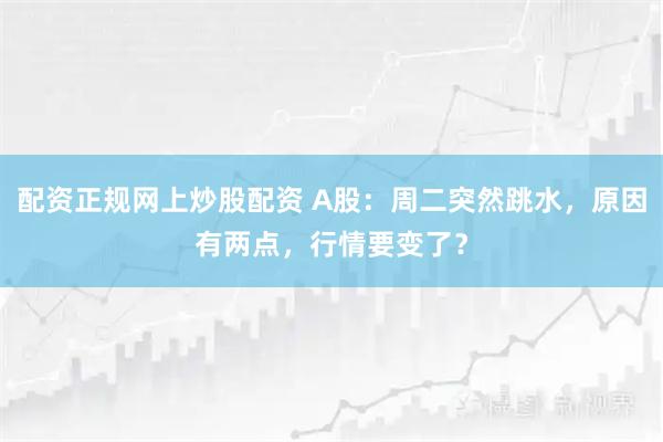 配资正规网上炒股配资 A股：周二突然跳水，原因有两点，行情要变了？