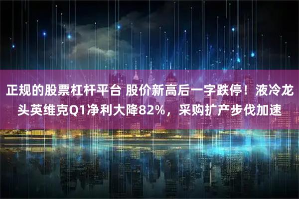 正规的股票杠杆平台 股价新高后一字跌停！液冷龙头英维克Q1净利大降82%，采购扩产步伐加速