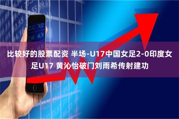 比较好的股票配资 半场-U17中国女足2-0印度女足U17 黄沁怡破门刘雨希传射建功