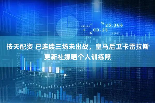 按天配资 已连续三场未出战，皇马后卫卡雷拉斯更新社媒晒个人训练照