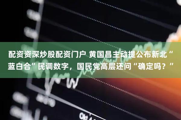 配资资深炒股配资门户 黄国昌主动提公布新北“蓝白合”民调数字，国民党高层还问“确定吗？”