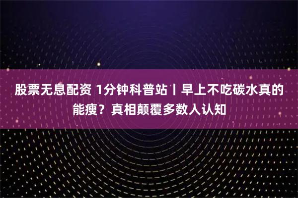 股票无息配资 1分钟科普站丨早上不吃碳水真的能瘦？真相颠覆多数人认知