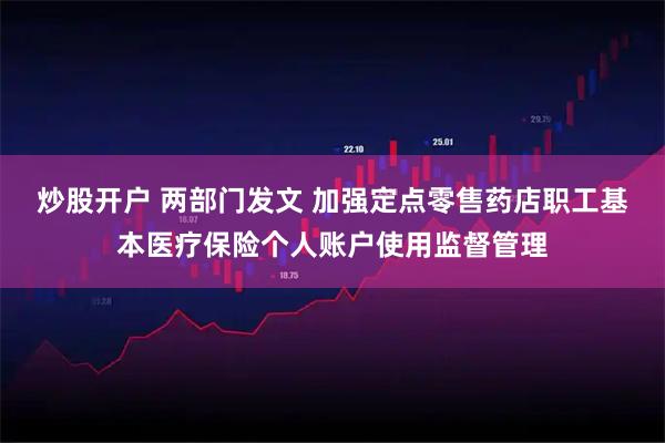 炒股开户 两部门发文 加强定点零售药店职工基本医疗保险个人账户使用监督管理