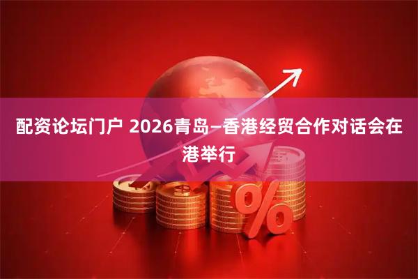 配资论坛门户 2026青岛—香港经贸合作对话会在港举行