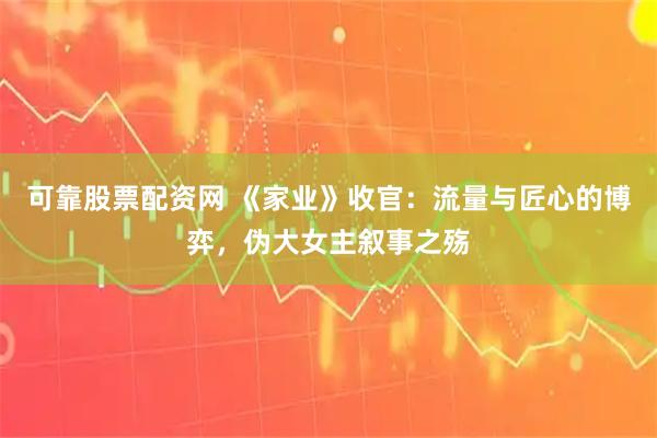 可靠股票配资网 《家业》收官：流量与匠心的博弈，伪大女主叙事之殇